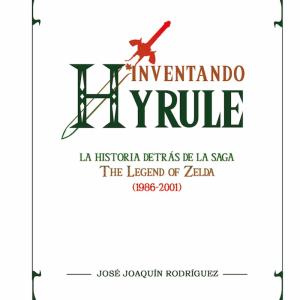 INVENTANDO HYRULE: LA HISTORIA DETRAS DE LA SAGA THE LEGEND OF ZELDA (1986-2001)