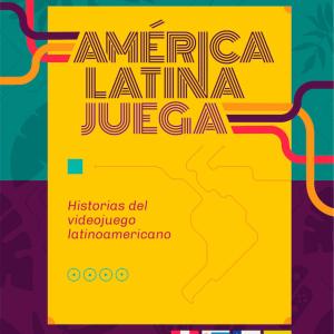 AMERICA LATINA JUEGA. HISTORIAS DEL VIDEOJUEGO LATINOAMERICANO